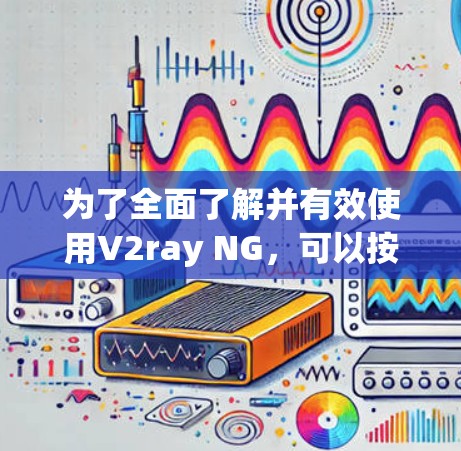 为了全面了解并有效使用V2ray NG，可以按照以下步骤进行