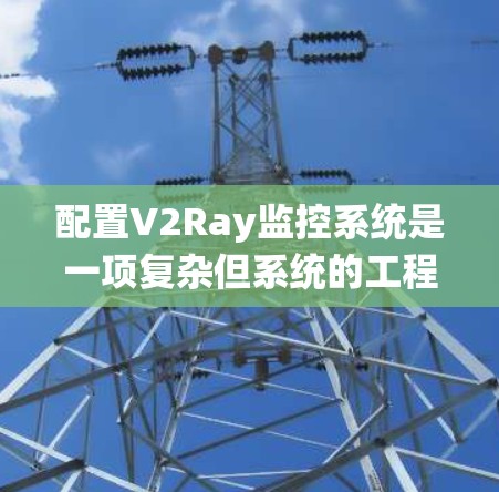 配置V2Ray监控系统是一项复杂但系统的工程，需要综合考虑多个因素。以下是详细的配置步骤指南