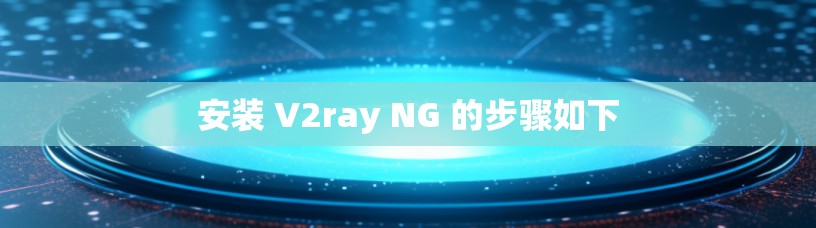 安装 V2ray NG 的步骤如下