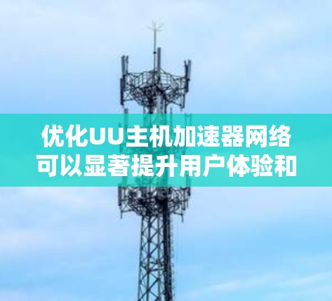 优化UU主机加速器网络可以显著提升用户体验和网络性能。以下是一个有条理的优化步骤，帮助您实现这一目标
