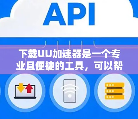 下载UU加速器是一个专业且便捷的工具，可以帮助提升网页浏览速度和下载效率。以下是一步步的指南