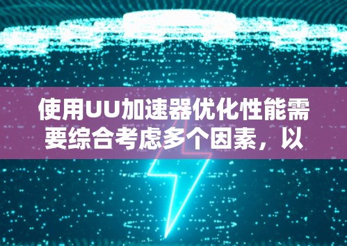 使用UU加速器优化性能需要综合考虑多个因素，以下是一步步的指南