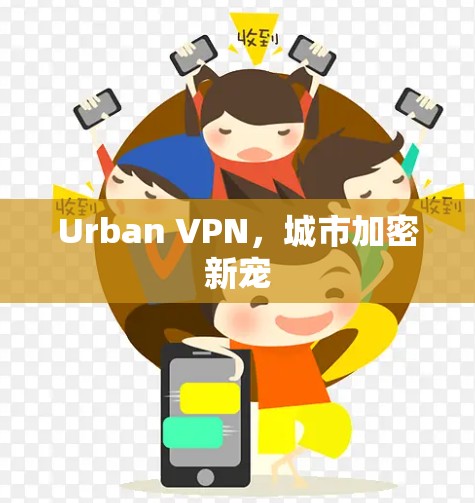 Urban VPN，城市加密新宠