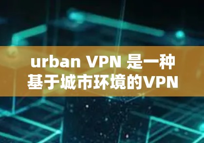 urban VPN 是一种基于城市环境的VPN，利用城市基础设施来提供安全的网络连接。以下是关于 urban VPN 的详细指南