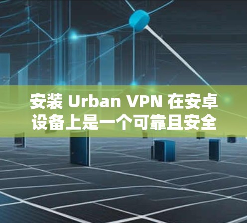 安装 Urban VPN 在安卓设备上是一个可靠且安全的过程，以下是一个详细的步骤说明