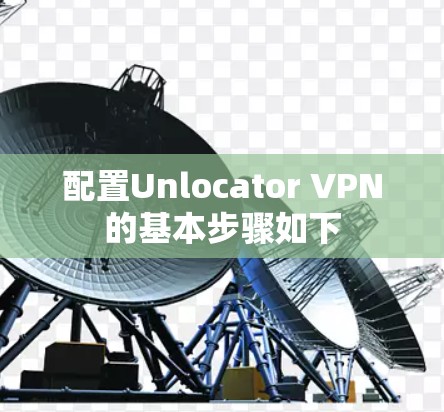 配置Unlocator VPN的基本步骤如下