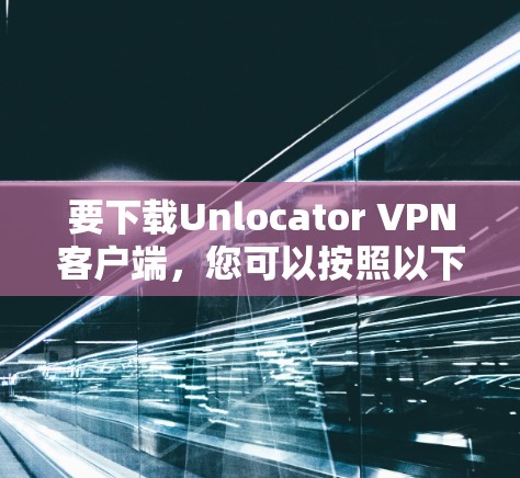 要下载Unlocator VPN客户端，您可以按照以下步骤进行