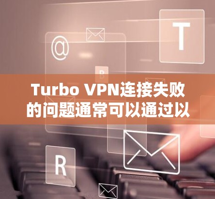 Turbo VPN连接失败的问题通常可以通过以下步骤进行排查和解决方案