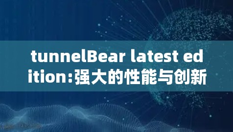 tunnelBear latest edition:强大的性能与创新功能