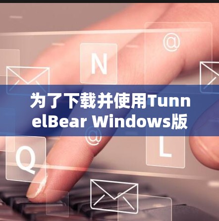 为了下载并使用TunnelBear Windows版客户端，您可以按照以下步骤进行