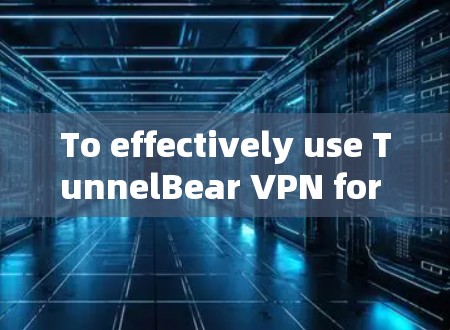 To effectively use TunnelBear VPN for personal use,follow these organized steps: