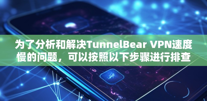 为了分析和解决TunnelBear VPN速度慢的问题，可以按照以下步骤进行排查和优化
