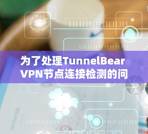 为了处理TunnelBear VPN节点连接检测的问题，以下是一个清晰的步骤指南