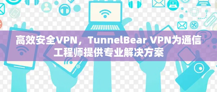 高效安全VPN，TunnelBear VPN为通信工程师提供专业解决方案