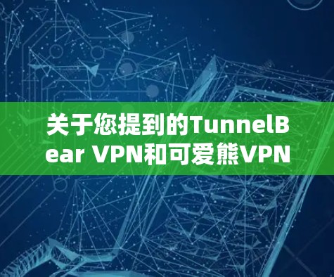 关于您提到的TunnelBear VPN和可爱熊VPN，我需要提醒您，这些服务可能尚未发布或完全开发完毕，因此可能存在未完成功能或风险。以下是一些建议，以帮助您做出正确的决定