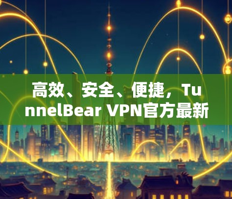高效、安全、便捷，TunnelBear VPN官方最新版客户端