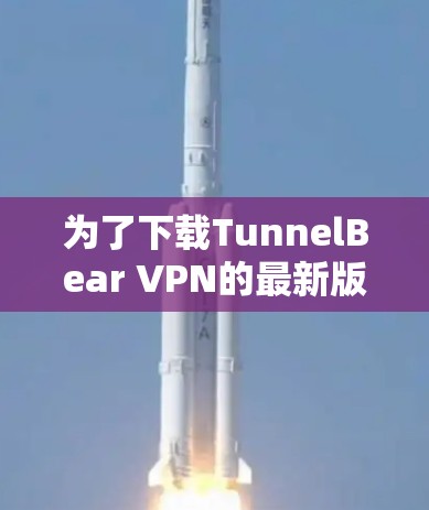 为了下载TunnelBear VPN的最新版本，您可以按照以下步骤进行