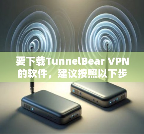 要下载TunnelBear VPN的软件，建议按照以下步骤操作