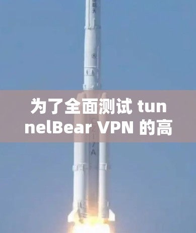 为了全面测试 tunnelBear VPN 的高速连接性能，您可以按照以下步骤进行操作