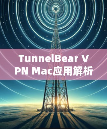 TunnelBear VPN Mac应用解析与优化