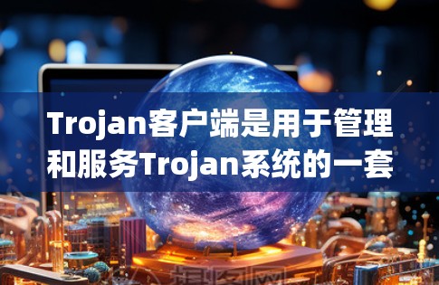 Trojan客户端是用于管理和服务Trojan系统的一套工具。它通过HTTP、HTTPS、FTP和文件传输等多种方式实现数据传输，适用于需要跨平台或跨平台服务的系统