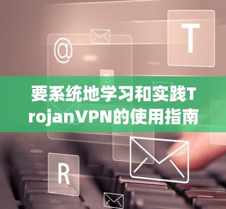 要系统地学习和实践TrojanVPN的使用指南，可以按照以下步骤进行