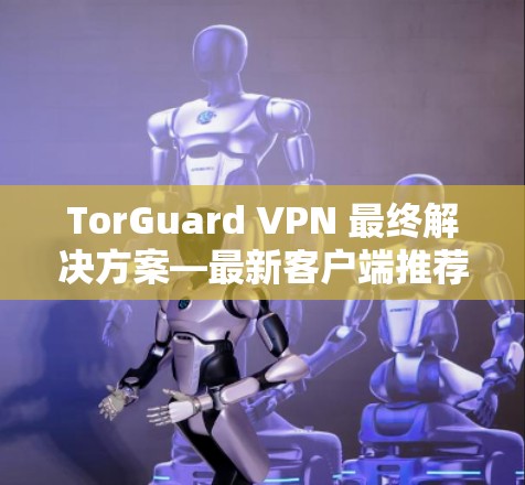 TorGuard VPN 最终解决方案—最新客户端推荐