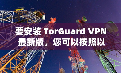 要安装 TorGuard VPN 最新版，您可以按照以下步骤操作