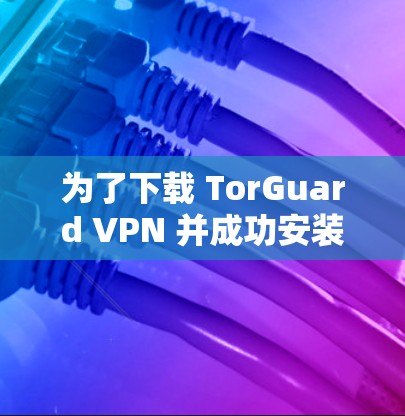 为了下载 TorGuard VPN 并成功安装，您可以按照以下步骤进行