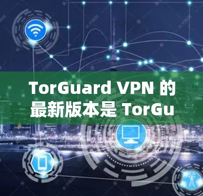 TorGuard VPN 的最新版本是 TorGuard VPN 2.1.1，于 223 年 7 月发布。此版本在功能和安全性的提升上进行了显著的改进，以下是其主要优势