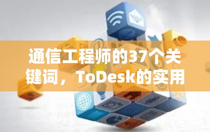 通信工程师的37个关键词，ToDesk的实用指南