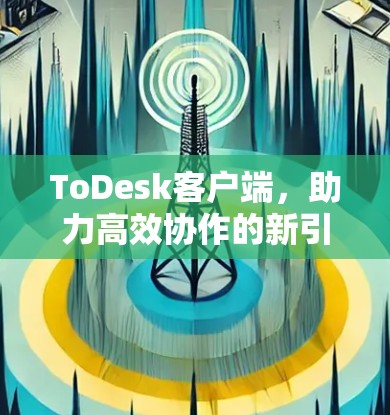 ToDesk客户端，助力高效协作的新引擎
