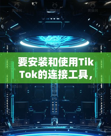 要安装和使用TikTok的连接工具，您可以按照以下步骤操作