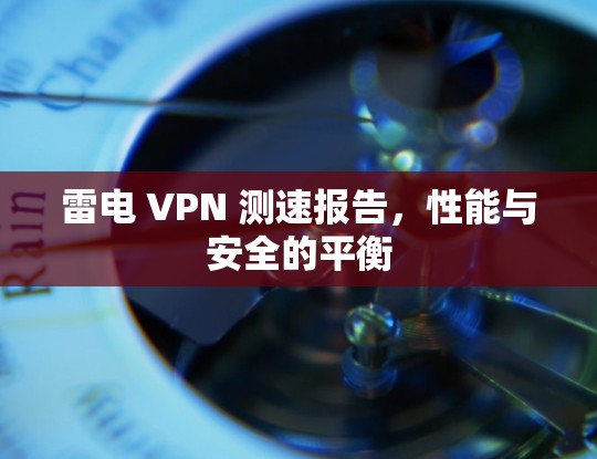 雷电 VPN 测速报告，性能与安全的平衡