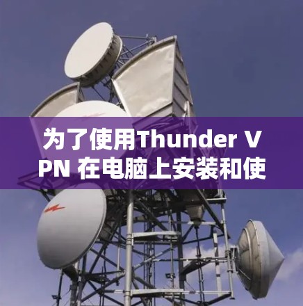 为了使用Thunder VPN 在电脑上安装和使用，您可以按照以下步骤进行