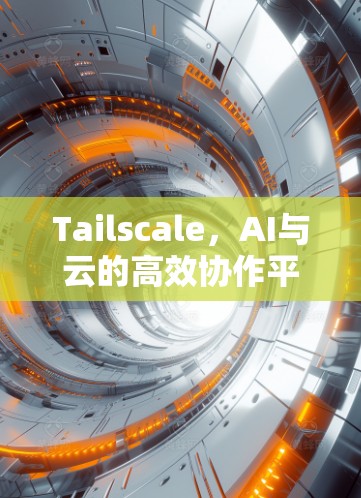 Tailscale，AI与云的高效协作平台