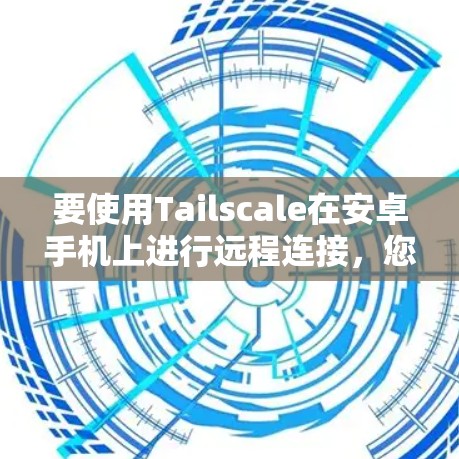 要使用Tailscale在安卓手机上进行远程连接，您可以按照以下步骤进行操作