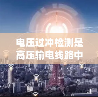 电压过冲检测是高压输电线路中重要的安全检查方法，用于检测电压 suddenly上升的情况，可能对设备造成损害。以下是对电压过冲检测的详细总结和应用说明