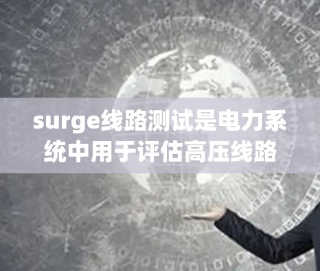 surge线路测试是电力系统中用于评估高压线路在高电压状态下的性能和安全性的重要方法。以下是对 surge线路测试的详细总结