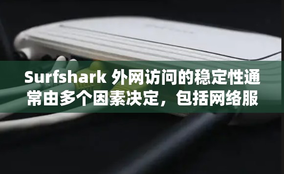 Surfshark 外网访问的稳定性通常由多个因素决定，包括网络服务器的稳定性、硬件连接（如路由器、网络接口）的性能、以及网络系统的稳定性。以下是一些影响Surfshark外网访问稳定性的关键因素