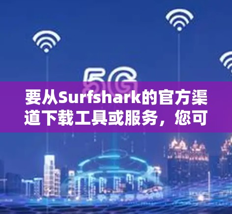 要从Surfshark的官方渠道下载工具或服务，您可以按照以下步骤操作
