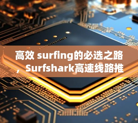 高效 surfing的必选之路，Surfshark高速线路推荐