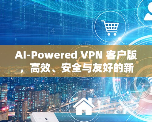 AI-Powered VPN 客户版，高效、安全与友好的新标准VPN解决方案