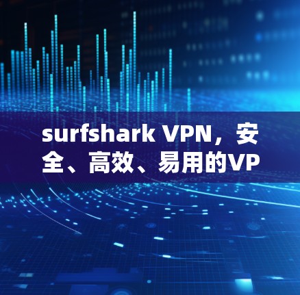 surfshark VPN，安全、高效、易用的VPN解决方案