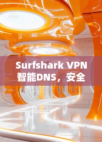 Surfshark VPN智能DNS，安全与效率的完美平衡