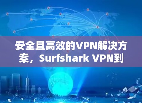 安全且高效的VPN解决方案，Surfshark VPN到底是什么，你值得知道！