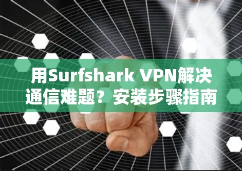 用Surfshark VPN解决通信难题？安装步骤指南