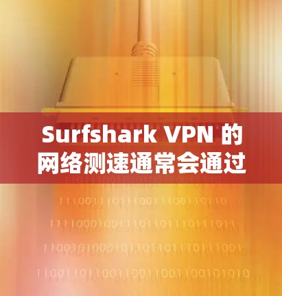 Surfshark VPN 的网络测速通常会通过以下方式评估其性能