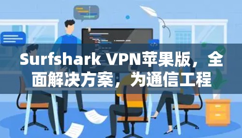 Surfshark VPN苹果版，全面解决方案，为通信工程师打造安全高效连接