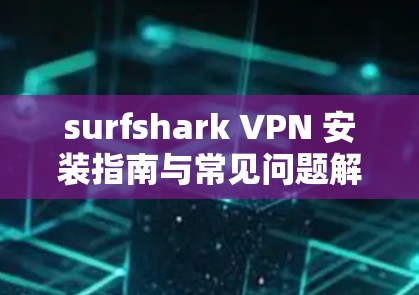 surfshark VPN 安装指南与常见问题解答